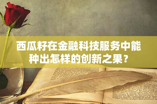 西瓜籽在金融科技服务中能种出怎样的创新之果？