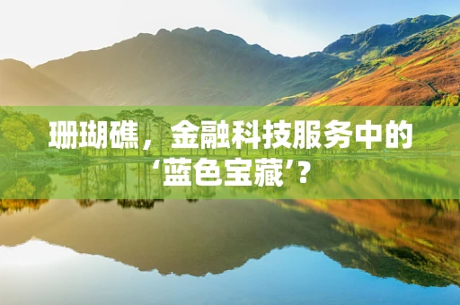 珊瑚礁，金融科技服务中的‘蓝色宝藏’？
