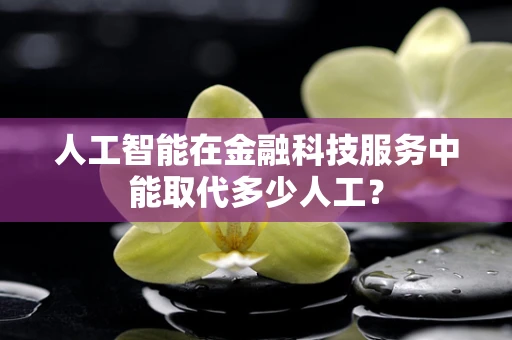 人工智能在金融科技服务中能取代多少人工？