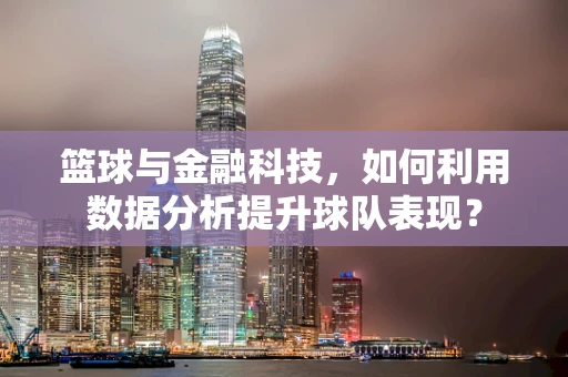 篮球与金融科技，如何利用数据分析提升球队表现？