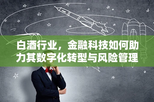 白酒行业，金融科技如何助力其数字化转型与风险管理？