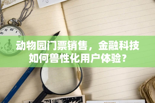动物园门票销售，金融科技如何兽性化用户体验？