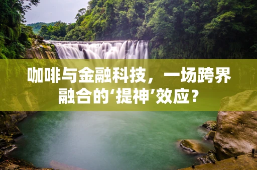 咖啡与金融科技，一场跨界融合的‘提神’效应？