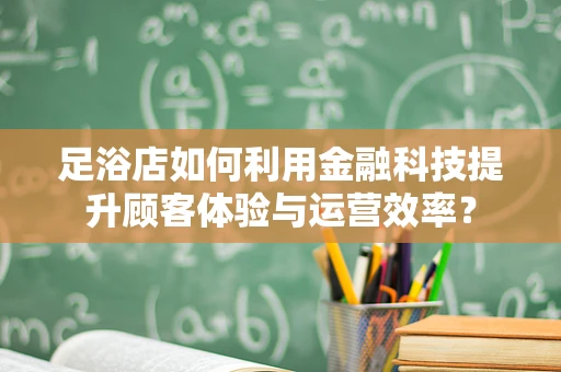 足浴店如何利用金融科技提升顾客体验与运营效率？