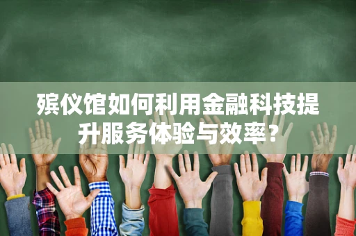 殡仪馆如何利用金融科技提升服务体验与效率？
