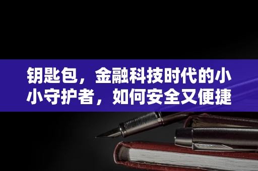 钥匙包，金融科技时代的小小守护者，如何安全又便捷地管理我们的‘数字钥匙’？