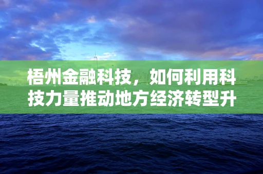 梧州金融科技，如何利用科技力量推动地方经济转型升级？