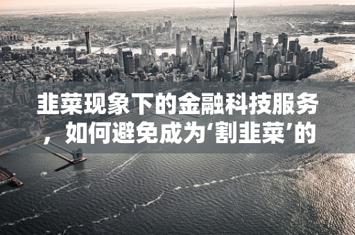 韭菜现象下的金融科技服务，如何避免成为‘割韭菜’的受害者？