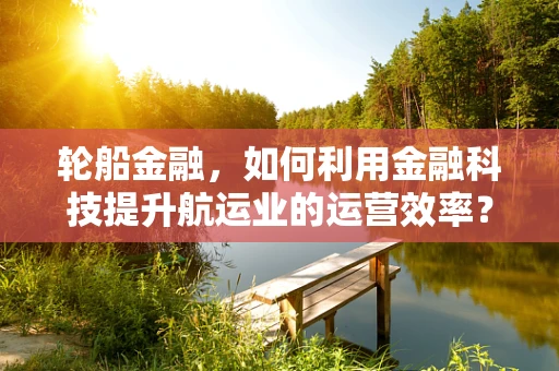 轮船金融，如何利用金融科技提升航运业的运营效率？