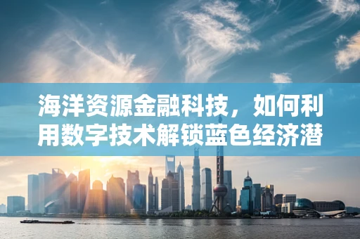 海洋资源金融科技，如何利用数字技术解锁蓝色经济潜力？