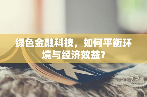 绿色金融科技，如何平衡环境与经济效益？