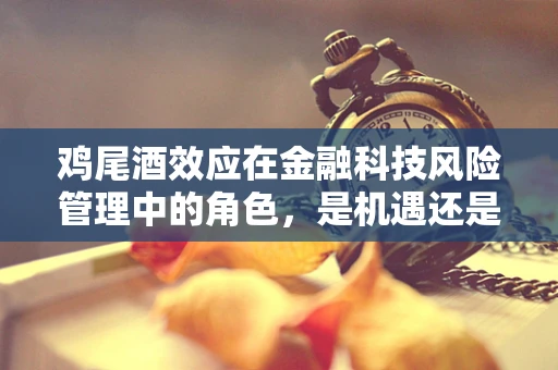 鸡尾酒效应在金融科技风险管理中的角色，是机遇还是挑战？