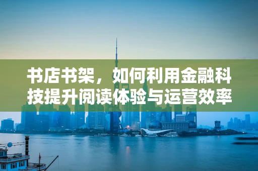 书店书架，如何利用金融科技提升阅读体验与运营效率？