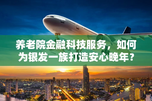 养老院金融科技服务，如何为银发一族打造安心晚年？