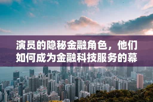 演员的隐秘金融角色，他们如何成为金融科技服务的幕后推手？