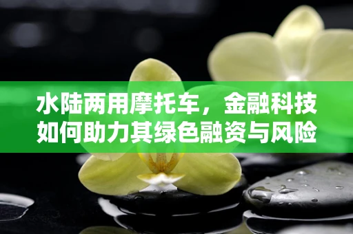 水陆两用摩托车，金融科技如何助力其绿色融资与风险管理？
