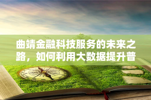 曲靖金融科技服务的未来之路，如何利用大数据提升普惠金融的深度与广度？