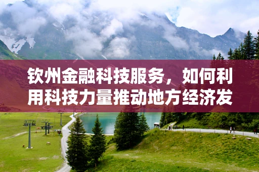 钦州金融科技服务，如何利用科技力量推动地方经济发展？