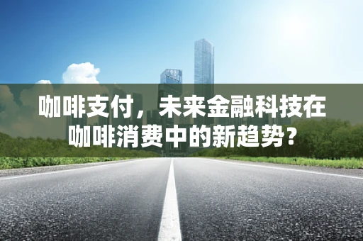 咖啡支付，未来金融科技在咖啡消费中的新趋势？