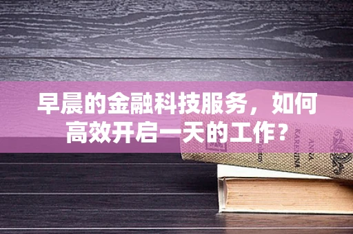 早晨的金融科技服务，如何高效开启一天的工作？