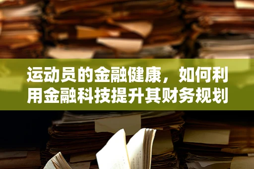 运动员的金融健康，如何利用金融科技提升其财务规划？