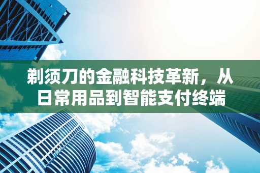 剃须刀的金融科技革新，从日常用品到智能支付终端
