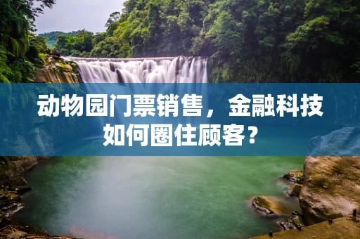 动物园门票销售，金融科技如何圈住顾客？