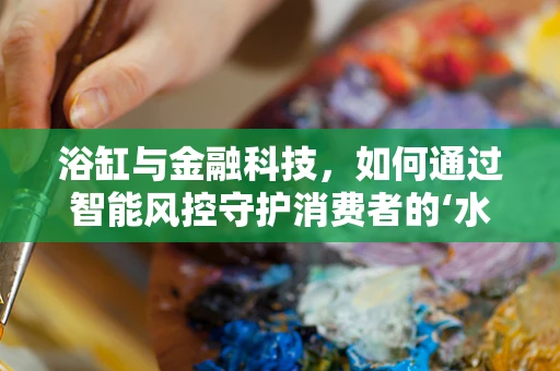 浴缸与金融科技，如何通过智能风控守护消费者的‘水下安全’？