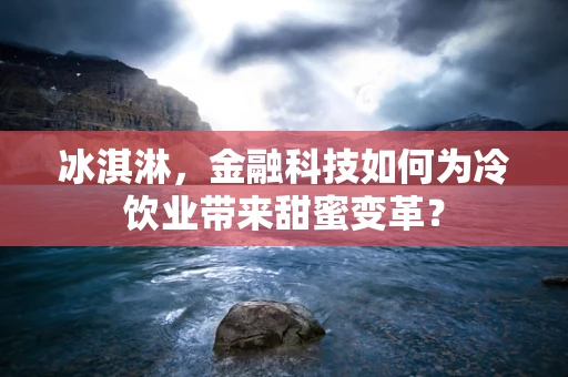冰淇淋，金融科技如何为冷饮业带来甜蜜变革？
