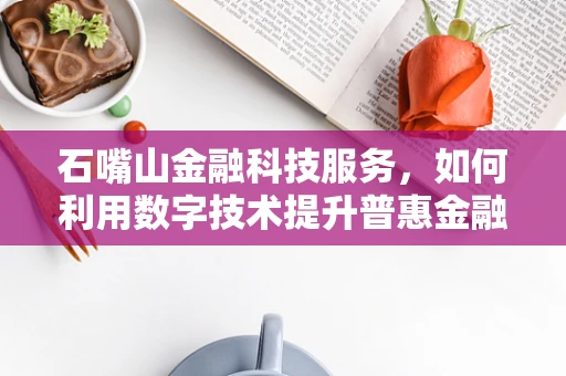 石嘴山金融科技服务，如何利用数字技术提升普惠金融的深度与广度？