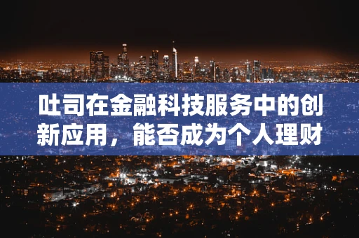 吐司在金融科技服务中的创新应用，能否成为个人理财的新宠？