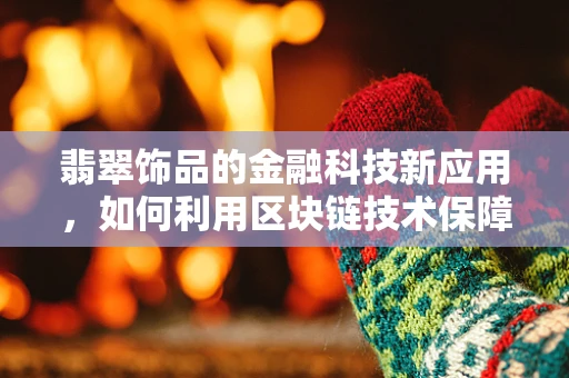 翡翠饰品的金融科技新应用，如何利用区块链技术保障其价值与透明度？