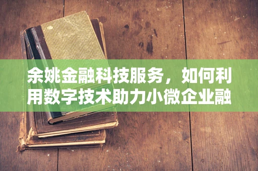 余姚金融科技服务，如何利用数字技术助力小微企业融资？
