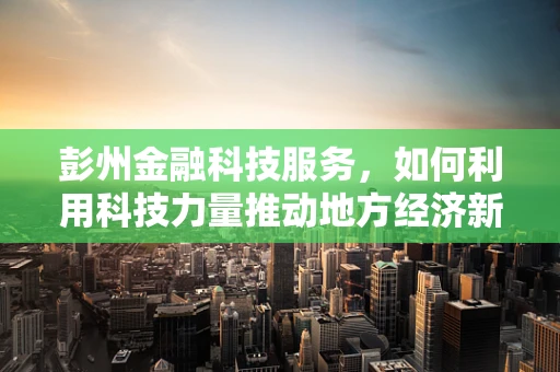 彭州金融科技服务，如何利用科技力量推动地方经济新增长？