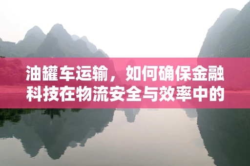 油罐车运输，如何确保金融科技在物流安全与效率中的无缝对接？