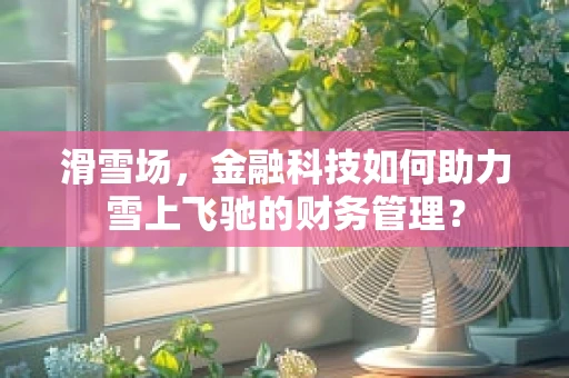 滑雪场，金融科技如何助力雪上飞驰的财务管理？