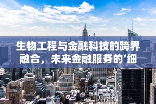 生物工程与金融科技的跨界融合，未来金融服务的‘细胞’级革新？