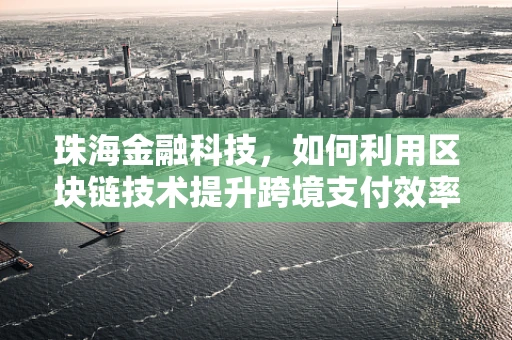 珠海金融科技，如何利用区块链技术提升跨境支付效率？