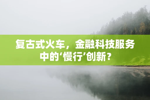 复古式火车，金融科技服务中的‘慢行’创新？