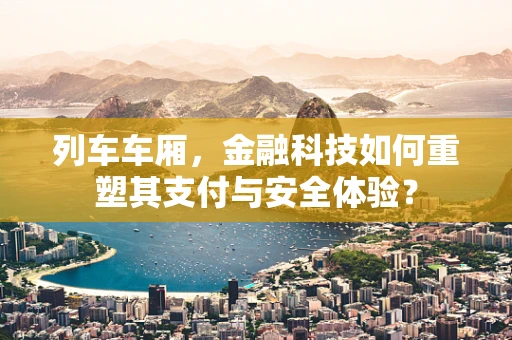 列车车厢，金融科技如何重塑其支付与安全体验？
