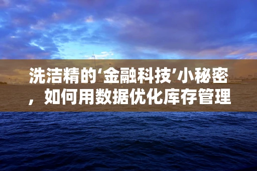 洗洁精的‘金融科技’小秘密，如何用数据优化库存管理？