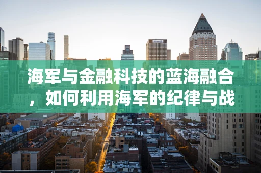 海军与金融科技的蓝海融合，如何利用海军的纪律与战略思维提升金融服务效率？