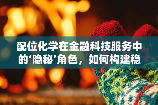 配位化学在金融科技服务中的‘隐秘’角色，如何构建稳定的创新‘桥梁’？