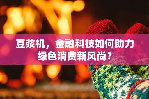 豆浆机，金融科技如何助力绿色消费新风尚？