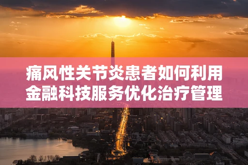 痛风性关节炎患者如何利用金融科技服务优化治疗管理？