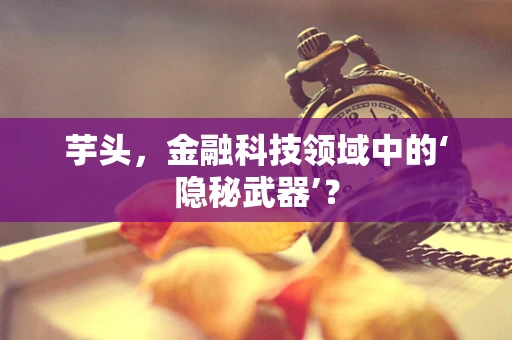 芋头，金融科技领域中的‘隐秘武器’？