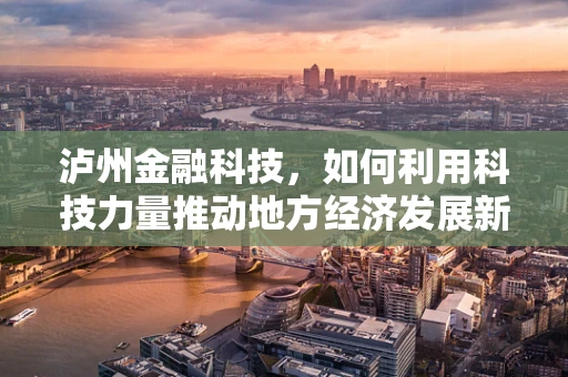 泸州金融科技，如何利用科技力量推动地方经济发展新引擎？