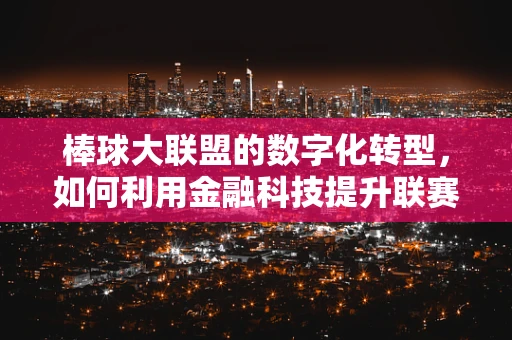 棒球大联盟的数字化转型，如何利用金融科技提升联赛价值？