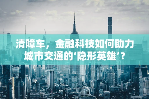 清障车，金融科技如何助力城市交通的‘隐形英雄’？