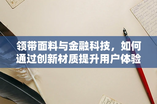 领带面料与金融科技，如何通过创新材质提升用户体验？